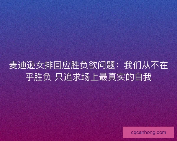 麦迪逊女排回应胜负欲问题：我们从不在乎胜负 只追求场上最真实的自我