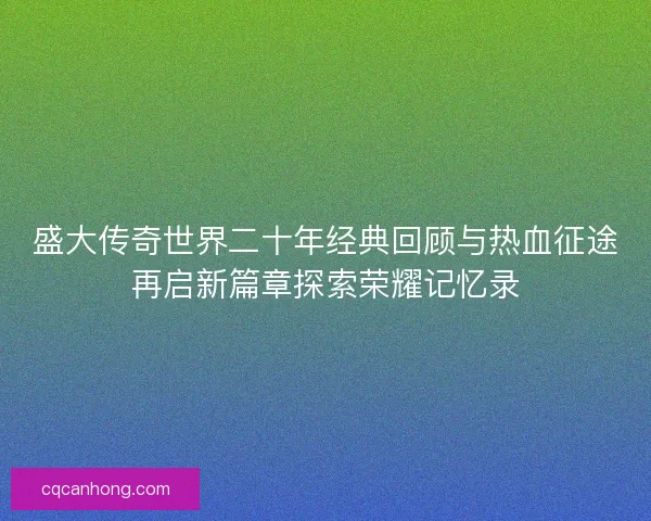 盛大传奇世界二十年经典回顾与热血征途再启新篇章探索荣耀记忆录