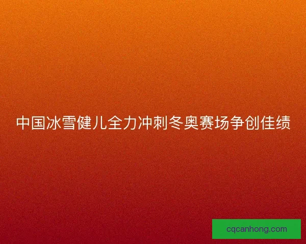 中国冰雪健儿全力冲刺冬奥赛场争创佳绩