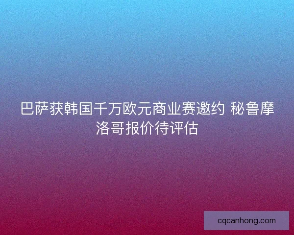 巴萨获韩国千万欧元商业赛邀约 秘鲁摩洛哥报价待评估