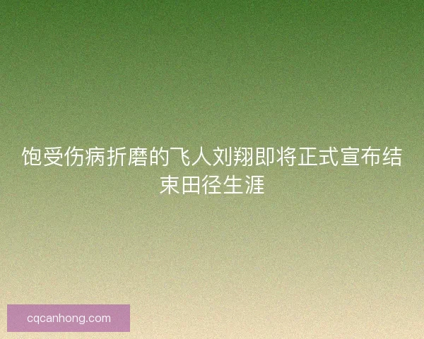 饱受伤病折磨的飞人刘翔即将正式宣布结束田径生涯